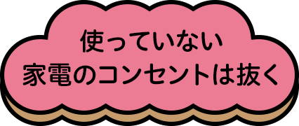 使っていない家電のコンセントは抜く