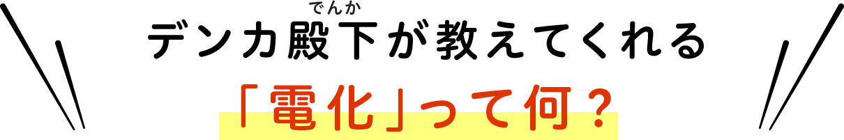 デンカ殿下が教えてくれる「電化」って何？