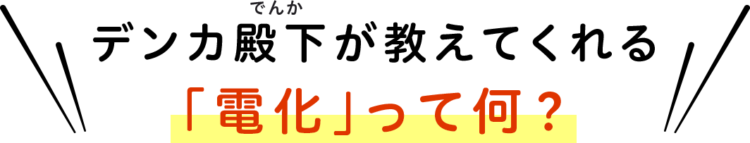 デンカ殿下が教えてくれる「電化」って何？