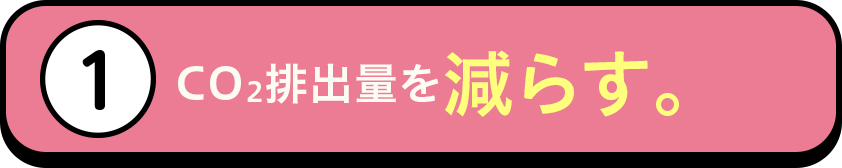 ①CO2排出量を減らす。