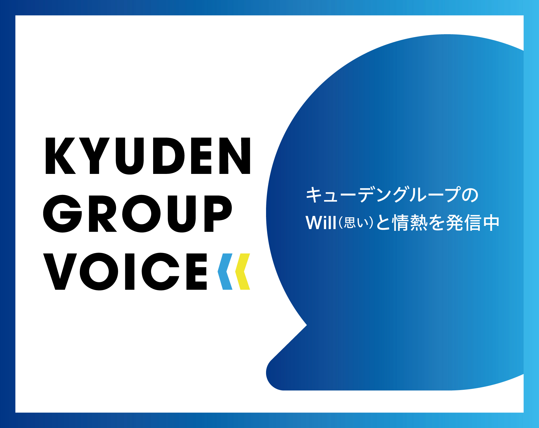 九電グループを形づくる一人ひとりの“声”を届けるメディア。私たちのWill(思い)と情熱を発信していきます KYUDEN GROUP VOICE