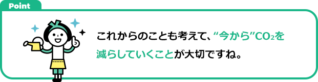 これからのことも考えて、“今から”CO2を減らしていくことが大切ですね。