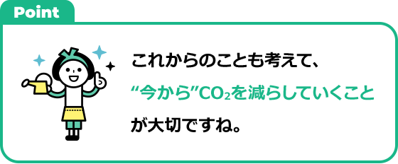 これからのことも考えて、“今から”CO2を減らしていくことが大切ですね。