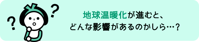 地球温暖化が進むと、どんな影響があるのかしら？