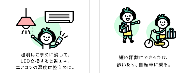 照明はこまめに消して、LED交換すると省エネ。エアコンの温度は控えめに。 短い距離はできるだけ、歩いたり、自転車に乗る。 照明はこまめに消して、LED交換すると省エネ。エアコンの温度は控えめに。 短い距離はできるだけ、歩いたり、自転車に乗る。