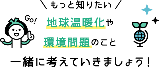 地球温暖化や環境問題のこと一緒に考えていきましょう！