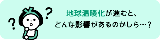 地球温暖化が進むと、どんな影響があるのかしら？