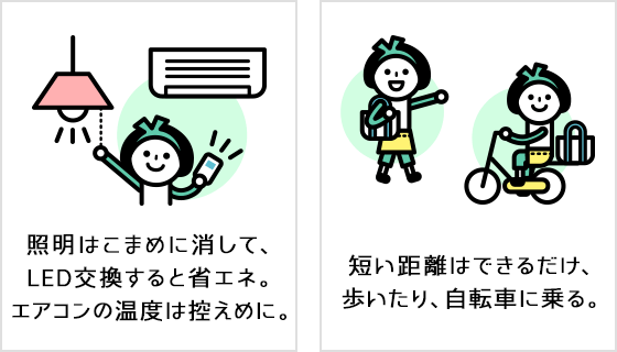 照明はこまめに消して、LED交換すると省エネ。エアコンの温度は控えめに。 短い距離はできるだけ、歩いたり、自転車に乗る。