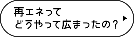 再エネってどうやって広まったの？