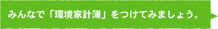 みんなで「環境家計簿」をつけてみましょう。