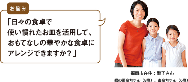 福岡市在住：聖子さんのお悩み「日々の食卓で使い慣れたお皿を活用して、おもてなしの華やかな食卓にアレンジできますか？」