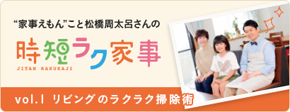 “家事えもん”こと松橋周太呂さんの時短ラク家事 vol.１ リビングのラクラク掃除術