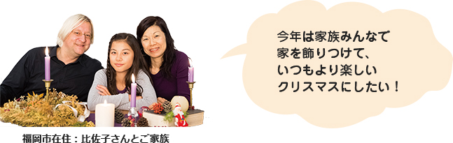 福岡市在住：比佐子さんとご家族 今年は家族みんなで家を飾りつけて、いつもより楽しいクリスマスにしたい！