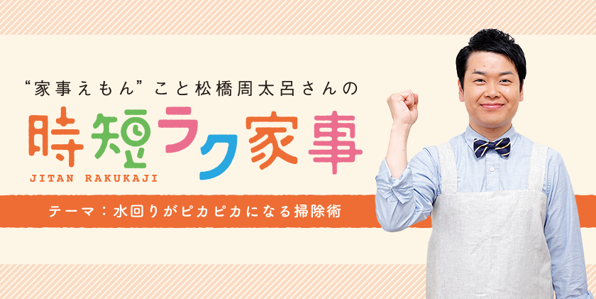 “家事えもん”こと松橋周太呂さんの時短ラク家事 テーマ：水回りがピカピカになる掃除術