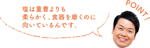 POINT！ 塩は重曹よりも柔らかく、食器を磨くのに向いているんです。