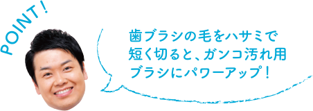 POINT！ 歯ブラシの毛をハサミで短く切ると、ガンコ汚れ用ブラシにパワーアップ！