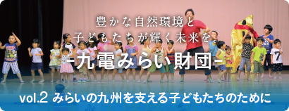 豊かな自然環境と子どもたちが輝く未来を -九電みらい財団- vol.２ みらいの九州を支える子どもたちのために