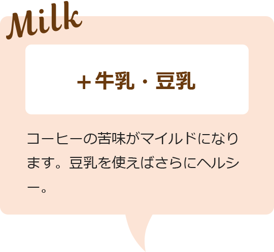 プラス牛乳・豆乳 コーヒーの苦味がマイルドになります。豆乳を使えばさらにヘルシー。