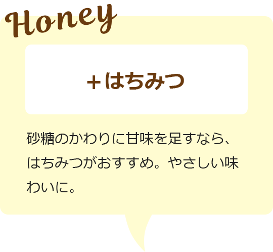 プラスはちみつ 砂糖のかわりに甘味を足すなら、はちみつがおすすめ。やさしい味わいに。