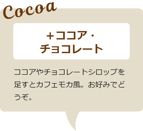 プラスココア・チョコレート ココアやチョコレートシロップを足すとカフェモカ風。お好みでどうぞ。