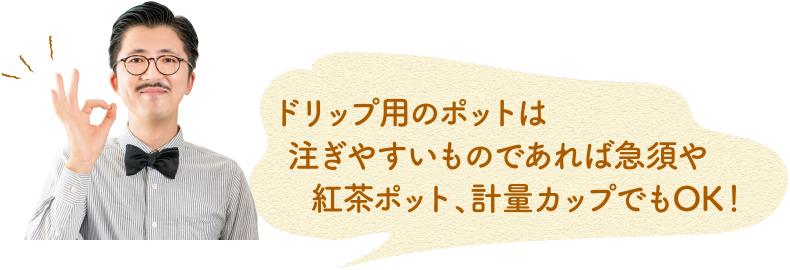 ドリップ用のポットは注ぎやすいものであれば急須や紅茶ポット、計量カップでもオッケー！