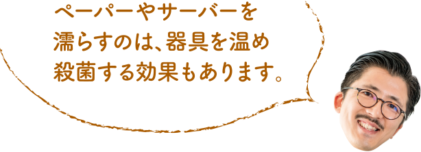 ペーパーやサーバーを濡らすのは、器具を温め殺菌する効果もあります。