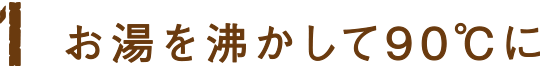 １ お湯を沸かして90度に