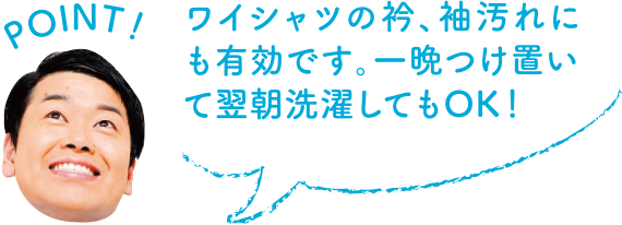 POINT！ ワイシャツの衿、袖汚れにも有効です。一晩つけ置いて翌朝選択してもOK！