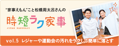 “家事えもん”こと松橋周太呂さんの時短ラク家事 vol.５ レジャーや運動会の汚れをラクして簡単に落とす