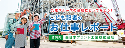 九電グループの会社に行ってみよう！ こども記者のお仕事レポート 訪問先 西日本プラント工業株式会社