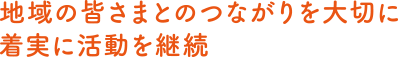 地域の皆さまとのつながりを大切に着実に活動を継続