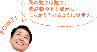 POINT！ 風の強さは強で、洗濯物の下の部分にしっかり当たるように設定を。