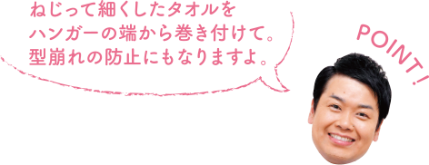 POINT！ ねじって細くしたタオルをハンガーの端から巻き付けて。型崩れの防止にもなりますよ。