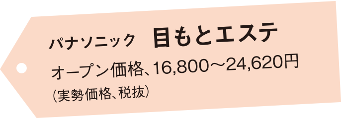 パナソニック 目もとエステ オープン価格、16,800～24,620円（実勢価格、税抜）