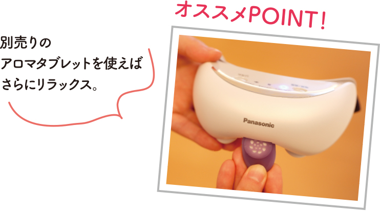 オススメ POINT! 別売りのアロマタブレットを使えばさらにリラックス。