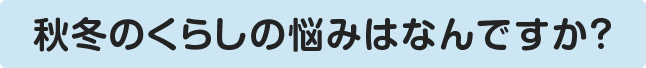 秋冬のくらしの悩みはなんですか？