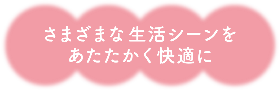 さまざまな生活シーンをあたたかく快適に