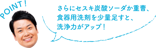 POINT！ さらにセスキ炭酸ソーダか重曹、食器用洗剤を少量足すと、洗浄力がアップ！