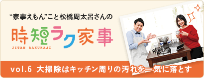 “家事えもん”こと松橋周太呂さんの時短ラク家事 vol.６ 大掃除はキッチン周りの汚れを一気に落とす