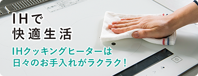 IHで快適生活 IHクッキングヒーターは日々のお手入れがラクラク!
