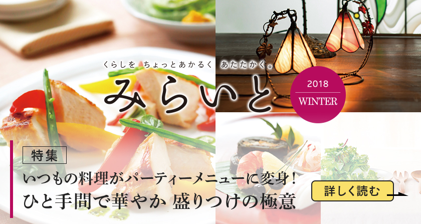 みらいと 2018 WINTER いつもの料理がパーティーメニューに変身！ ひと手間で華やか 盛りつけの極意 詳しく読む