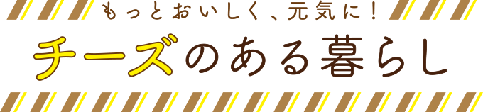 もっとおいしく、元気に！ チーズのある暮らし