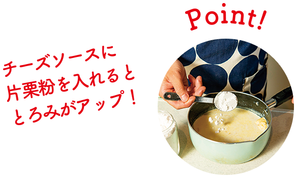 Point! チーズソースに片栗粉を入れるととろみがアップ！