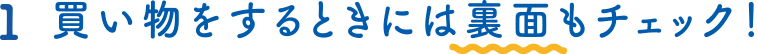 １ 買い物をするときには裏面もチェック！