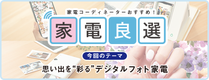 毎日をもっと楽しく快適に！ 家電良選 今回のテーマ 思い出を“彩る”デジタルフォト家電