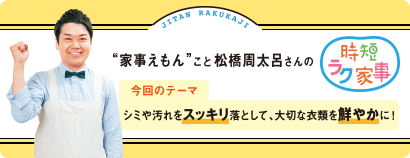 “家事えもん”こと松橋周太呂さんの時短ラク家事 今回のテーマ シミや汚れをスッキリ落として、大切な衣類を鮮やかに！