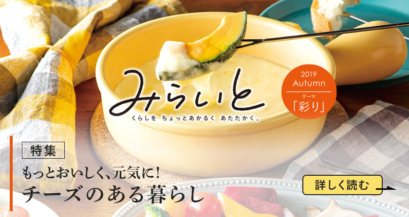 みらいと 2019 Autumn テーマ 「彩り」 もっとおいしく、元気に!チーズのある暮らし 詳しく読む