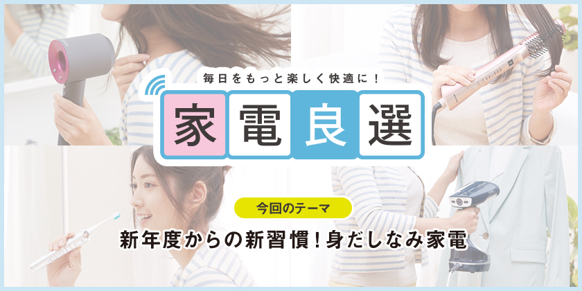 毎日をもっと楽しく快適に！ 家電良選 今回のテーマ 新年度からの新習慣！身だしなみ家電