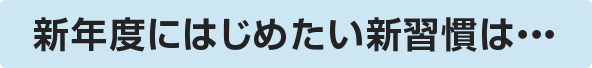 新年度にはじめたい新習慣は・・・