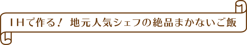 IHで作る！ 地元人気シェフの絶品まかないご飯